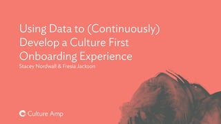 Using Data to (Continuously)
Develop a Culture First
Onboarding Experience
Stacey Nordwall & Fresia Jackson
 