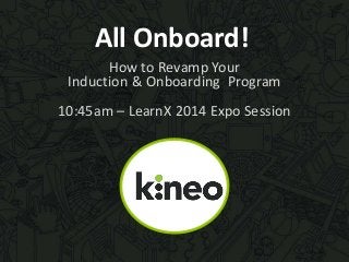 All Onboard! 
How to Revamp Your 
Induction & Onboarding Program 
10:45am – LearnX 2014 Expo Session 
 