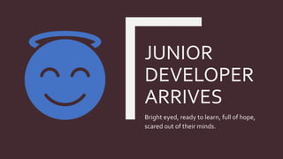 JUNIOR
DEVELOPER
ARRIVES
Bright eyed, ready to learn, full of hope,
scared out of their minds.
 