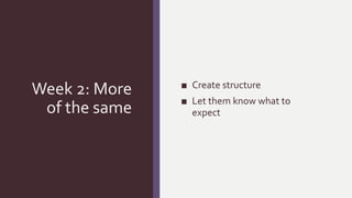 Week 2: More
of the same
■ Create structure
■ Let them know what to
expect
 