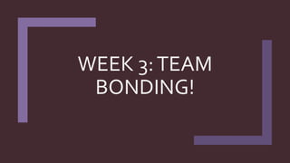 WEEK 3:TEAM
BONDING!
 