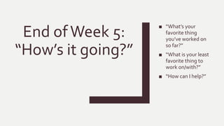 End ofWeek 5:
“How’s it going?”
■ “What’s your
favorite thing
you’ve worked on
so far?”
■ “What is your least
favorite thing to
work on/with?”
■ “How can I help?”
 