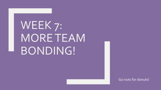 WEEK 7:
MORETEAM
BONDING!
Go nuts for donuts!
 