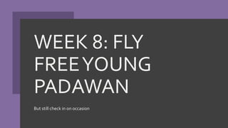 WEEK 8: FLY
FREEYOUNG
PADAWAN
But still check in on occasion
 