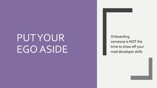 PUTYOUR
EGO ASIDE
Onboarding
someone is NOT the
time to show off your
mad developer skillz
 