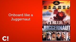 A juggernaut, in current
English usage, is a
literal or metaphorical
force regarded as
mercilessly destructive
and unstoppable.
Onboard like a
Juggernaut
 