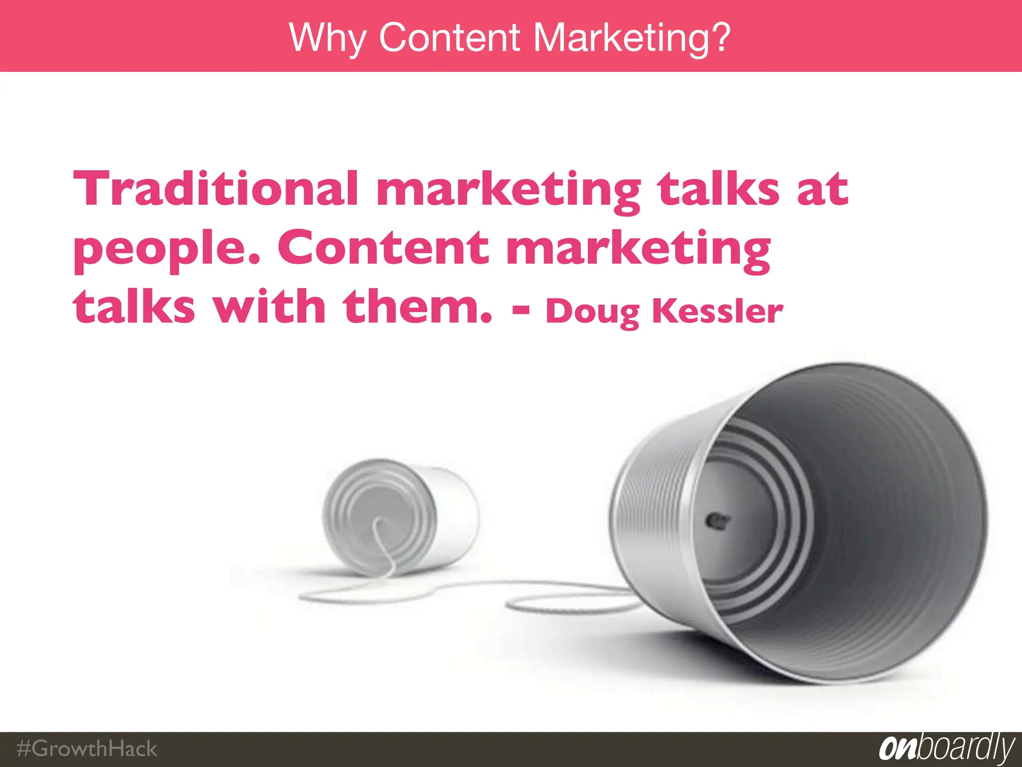 Why Content Marketing?


    Traditional marketing talks at
    people. Content marketing
    talks with them. - Doug Kessler




#GrowthHack
 