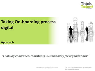 Taking On-boarding process
digital
Approach
Think Talent Services Confidential
“Enabling endurance, robustness, sustainability for organizations”
This PPT is intended for the recipient only
and not for circulation
0
 