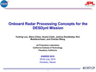 Onboard Radar Processing Concepts for the DESDynI Mission Yunling Lou, Steve Chien, Duane Clark, Joshua Doubleday, Ron Muellerschoen, and Charles Wang Jet Propulsion Laboratory California Institute of Technology Pasadena, California IGARSS 2010 26-30 July, 2010 Honolulu, Hawaii 