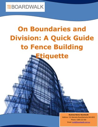 On Boundaries and
Division: A Quick Guide
to Fence Building
Etiquette
Business Name: Boardwalk
Address: 151 Balcatta Road,Balcatta WA 6021
Phone: 1300 112 333
Email: mail@boardwalk.com.au
 