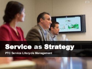 Service as Strategy
PTC Service Lifecycle Management
 