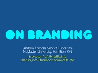 On Branding 
Andrew Colgoni, Services Librarian 
McMaster University, Hamilton, ON 
& creator Ad/Lib: adlib.info 
@adlib_info | facebook.com/adlib.info 
 