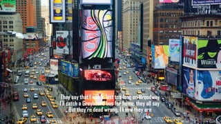 They say that I won't last too long on Broadway
I'll catch a Greyhound bus for home, they all say
But they're dead wrong, I know they are

 