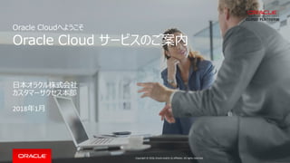 Copyright © 2018, Oracle and/or its affiliates. All rights reserved.
Oracle Cloudへようこそ
Oracle Cloud サービスのご案内
日本オラクル株式会社
カスタマーサクセス本部
2018年1月
 