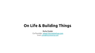 On Life & Building Things
Ruhul Kader
Co-founder, www.futurestartup.com
Email: ruhul@futurestartup.com
 