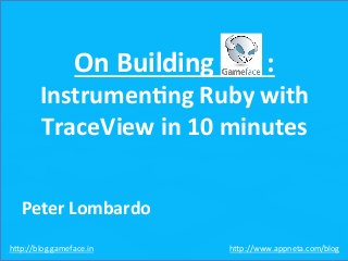  
	
  
1	
  
On	
  Building	
  	
  	
  	
  	
  	
  	
  	
  :	
  
Instrumen1ng	
  Ruby	
  with	
  
TraceView	
  in	
  10	
  minutes	
  
	
  
	
  
Peter	
  Lombardo	
  
h$p://blog.gameface.in	
   h$p://www.appneta.com/blog	
  
 