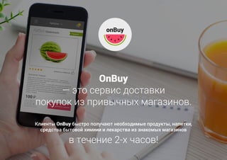 OnBuy
― это сервис доставки
покупок из привычных магазинов.
Клиенты OnBuy быстро получают необходимые продукты, напитки,
средства бытовой химиии и лекарства из знакомых магазинов
в течение 2-х часов!
 