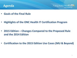 Agenda
• Goals of the Final Rule
• Highlights of the ONC Health IT Certification Program
• 2015 Edition – Changes Compared...