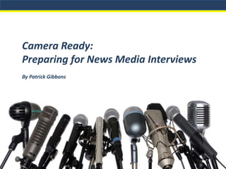 Camera Ready:
Preparing for News Media Interviews
By Patrick Gibbons
1
 