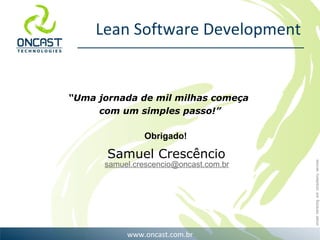 Lean Software Development “ Uma jornada de mil milhas começa  com um simples passo!” Samuel Crescêncio Obrigado! [email_address] 
