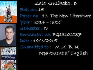 Zala Krutikaba . D
Roll no. 15
Paper no. 13 The New Literature
Year : 2014 – 2015
Semester : IV
Enrolment no. PG13101037
Date : 10/3/2015
Submitted to : M .K .B. U
Department of English
 
