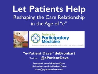 Let Patients Help Reshaping the Care Relationship in the Age of “e” “ e-Patient Dave” deBronkart Twitter:  @ePatientDave facebook.com/ePatientDave LinkedIn.com/in/ePatientDave [email_address] 