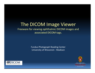 The DICOM Image Viewer
Freeware for viewing ophthalmic DICOM images and
              associated DICOM tags.



          Fundus Photograph Reading Center
           University of Wisconsin - Madison
 