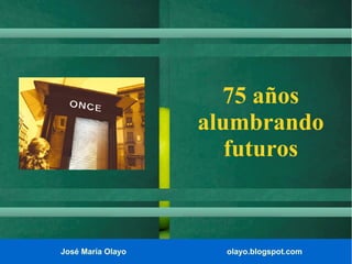 José María Olayo olayo.blogspot.com
75 años
alumbrando
futuros
 