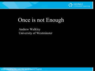 Understanding the way the world learns English
Andrew Walkley
University of Westminster
Once is not Enough
 