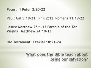 Peter: 1 Peter 2:20-22
Paul: Gal 5:19-21 Phil 2:12 Romans 11:19-22
Jesus: Matthew 25:1-13 Parable of the Ten
Virgins Matthew 24:10-13
Old Testament: Ezekiel 18:21-24
 