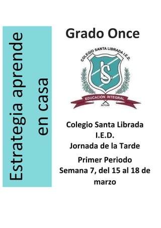 Grado Once
Estrategia
aprende
en
casa
Colegio Santa Librada
I.E.D.
Jornada de la Tarde
Primer Periodo
Semana 7, del 15 al 18 de
marzo
 