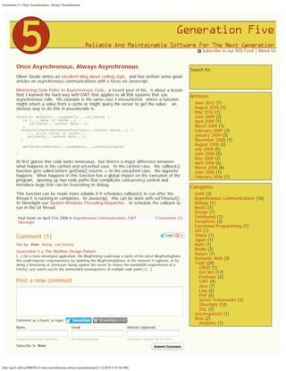 Generation 5 » Once Asynchronous, Always Asynchronous

 Subscribe to our RSS Feed | About Us

Once Asynchronous, Always Asynchronous

Search for:

Oliver Steele writes an excellent blog about coding style,  and has written some good
articles on asynchronous communications with a focus on Javascript.
Minimizing Code Paths In Asynchronous Code,  a recent post of his,  is about a lesson
that I learned the hard way with GWT that applies to all RIA systems that use
asynchronous calls.  His example is the same case I encountered,  where a function
might return a value from a cache or might query the server to get the value:   an
obvious way to do this in psuedocode is:
function getData(...arguments...,callback) {
   if (... data in cache...) {
      callback(...cached data...);
   }
  cacheCallback=anonymousFunction(...return value...) {
     ... store value in cache...
     callback(...cached data...);
  }
   getDataFromServer(...arguments...,cacheCallback)
}

At first glance this code looks innocuous,  but there’s a major difference between
what happens in the cached and uncached case.  In the cached case,  the callback()
function gets called before getData() returns — in the uncached case,  the opposite
happens.  What happens in this function has a global impact on the execution of the
program,  opening up two code paths that complicate concurrency control and
introduce bugs that can be frustrating to debug.
This function can be made more reliable if it schedules callback() to run after the
thread it is running in completes.  In Javascript,  this can be done with setTimeout().  
In Silverlight use System.Windows.Threading.Dispatcher.  to schedule the callback to
run in the UI thread.
Paul Houle on April 21st 2008 in Asynchronous Communications, GWT,
Silverlight

Comments (1)

Comment (1)

Login

Sort by: Date Rating Last Activity

Generation 5 » The Multiton Design Pattern

[...] (In a more developed application, the BlogPosting could keep a cache of the latest BlogPostingData:
this could improve responsiveness by updating the BlogPostingViewer at the moment it registers, or by
doing a timestamp or checksum stamp against the server to reduce the bandwidth requirements of a
Fetch(), just watch out for the unintended consequences of multiple code paths.) [...]

Post a new comment
Enter text right here!

Comment as a Guest, or login:
Name

Email

Displayed next to your comments.

Subscribe to

Website (optional)

Not displayed publicly.

If you have a website, link to it here.

None
None

http://gen5.info/q/2008/04/21/once-asynchronous-always-asynchronous/[1/12/2014 8:35:56 PM]

Submit Comment

Search

Archives

June 2012 (1)
August 2010 (1)
May 2010 (1)
June 2009 (2)
April 2009 (1)
March 2009 (1)
February 2009 (3)
January 2009 (3)
November 2008 (1)
August 2008 (2)
July 2008 (5)
June 2008 (5)
May 2008 (2)
April 2008 (6)
March 2008 (8)
June 2006 (1)
February 2006 (1)

Categories

AJAX (2)
Asynchronous Communications (16)
Biology (1)
Books (1)
Design (1)
Distributed (1)
Exceptions (2)
Functional Programming (1)
GIS (1)
Ithaca (1)
Japan (1)
Math (1)
Media (3)
Nature (1)
Semantic Web (3)
Tools (28)
CRUD (1)
Dot Net (17)
Freebase (2)
GWT (9)
Java (7)
Linq (2)
PHP (6)
Server Frameworks (1)
Silverlight (12)
SQL (5)
Uncategorized (1)
Web (2)
Analytics (1)

 