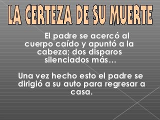El padre se acercó al
 cuerpo caído y apuntó a la
   cabeza; dos disparos
     silenciados más…
Una vez hecho esto el padre se
dirigió a su auto para regresar a
              casa.
 