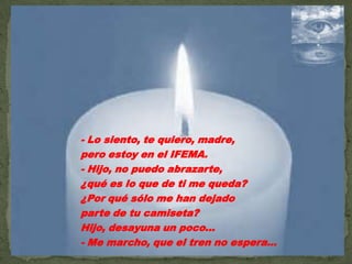 - Lo siento, te quiero, madre,pero estoy en el IFEMA.- Hijo, no puedo abrazarte,¿qué es lo que de ti me queda?¿Por qué sólo me han dejadoparte de tu camiseta?Hijo, desayuna un poco...- Me marcho, que el tren no espera...