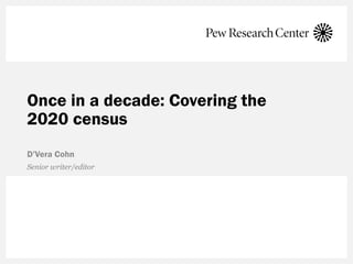 Once in a decade: Covering the
2020 census
D’Vera Cohn
Senior writer/editor
 