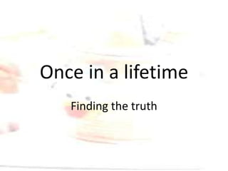 Once in a lifetime
Finding the truth
 