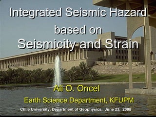 Academic  Opportunities For Shaping a Better Future Ali O. Oncel  Earth Science Department, KFUPM Chile University, Department of Geophysics,  June 23,  2008 Integrated Seismic Hazard based on Seismicity and Strain 