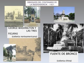 OBSEQUIOS DEL CENTENARIO DE
                  LA INDEPENDENCIA -1921




GEORGE WASHINGTON Y
            LAS TRES
FIGURAS
  (colonia norteamericana)




                                     FUENTE DE BRONCE

                                              (colonia china)
 