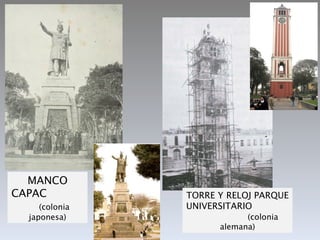 MANCO
CAPAC           TORRE Y RELOJ PARQUE
     (colonia   UNIVERSITARIO
  japonesa)                 (colonia
                      alemana)
 
