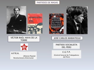 PARTIDOS DE MASAS VÍCTOR RAÚL HAYA DE LA TORRE A.P.R.A.  (Alianza Popular Revolucionaria Americana) JOSÉ CARLOS MARIATEGUI PARTIDO SOCIALISTA DEL PERÚ C.G.T.P. (Central General de Trabajadores del Perú) 