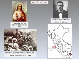 ASPECTO INTERNO GERMÁN LEGUÍA MARTÍNEZ Ministro de Gobierno CONSAGRACIÓN DEL PERÚ AL CORAZÓN DE JESÚS OPOSICIÓN DE ESTUDIANTES UNIVERSITARIOS  Víctor Raúl Haya de la Torre 