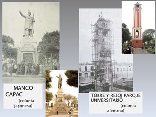MANCO CAPAC  (colonia japonesa) TORRE Y RELOJ PARQUE UNIVERSITARIO  (colonia alemana) 