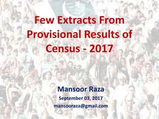 Few Extracts From
Provisional Results of
Census - 2017
Mansoor Raza
September 03, 2017
mansooraza@gmail.com
 