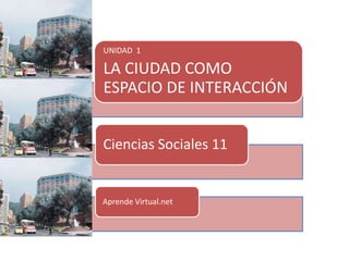 UNIDAD 1

LA CIUDAD COMO
ESPACIO DE INTERACCIÓN


Ciencias Sociales 11


Aprende Virtual.net
 