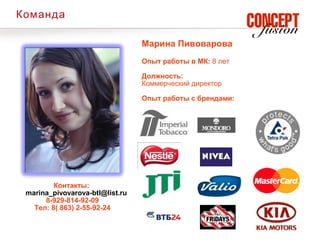 Команда

                                 Марина Пивоварова
                                 Опыт работы в МК: 8 лет

                                 Должность:
                                 Коммерческий директор

                                 Опыт работы с брендами:




         Контакты:
 marina_pivovarova-btl@list.ru
      8-929-814-92-09
   Тел: 8( 863) 2-55-92-24
 