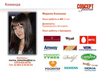 Команда

                           Марина Колошко
                           Опыт работы в МК: 6 лет

                           Должность:
                           Руководитель btl отдела

                           Опыт работы с брендами:




         Контакты:
 marina_koloshko@list.ru
      8-919-892-66-50
 Тел: 8( 863) 2-55-92-24
 