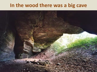 In the wood there was a big cave
 