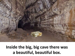 Inside the big, big cave there was
a beautiful, beautiful box.
 