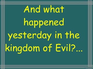 And what
happened
yesterday in the
kingdom of Evil?...
 
