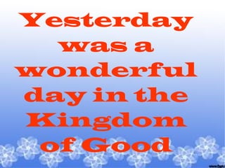 Yesterday
was a
wonderful
day in the
Kingdom
of Good
 